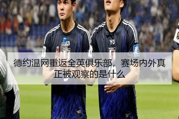 德约温网重返全英俱乐部，赛场内外真正被观察的是什么